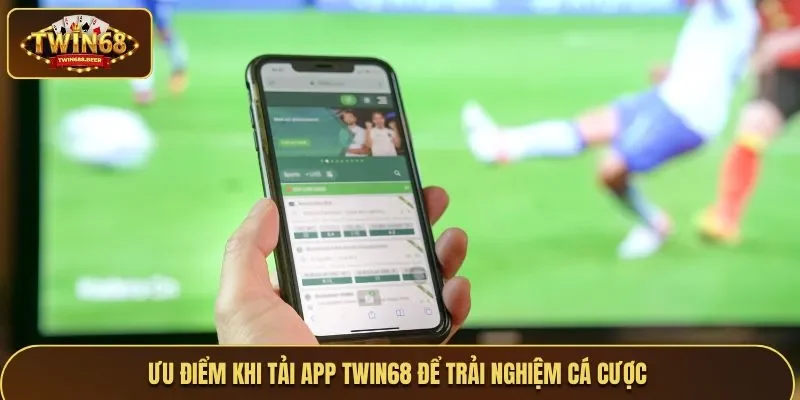 Ưu điểm khi tải app Twin68 để trải nghiệm cá cược